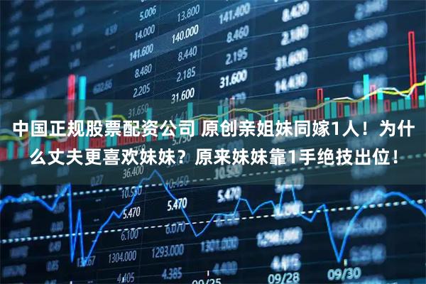 中国正规股票配资公司 原创亲姐妹同嫁1人!为什么丈夫更喜欢妹妹?原来妹妹靠1手绝技出位!