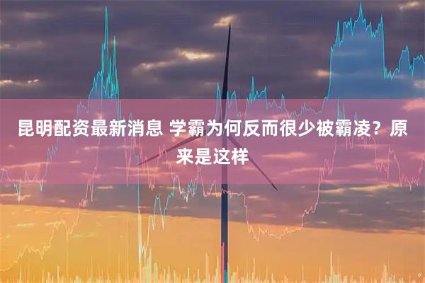 昆明配资最新消息 学霸为何反而很少被霸凌？原来是这样