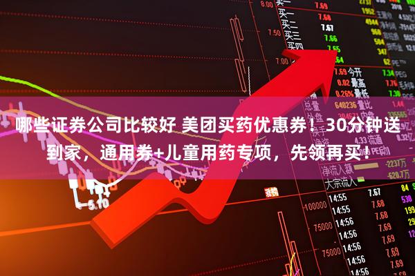 哪些证券公司比较好 美团买药优惠券！30分钟送到家，通用券+儿童用药专项，先领再买！