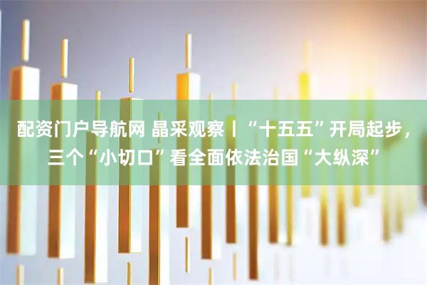 配资门户导航网 晶采观察丨“十五五”开局起步，三个“小切口”看全面依法治国“大纵深”