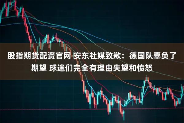 股指期货配资官网 安东社媒致歉：德国队辜负了期望 球迷们完全有理由失望和愤怒