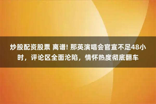 炒股配资股票 离谱! 那英演唱会官宣不足48小时，评论区全面沦陷，情怀热度彻底翻车