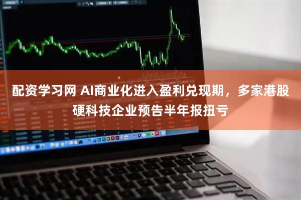 配资学习网 AI商业化进入盈利兑现期，多家港股硬科技企业预告半年报扭亏