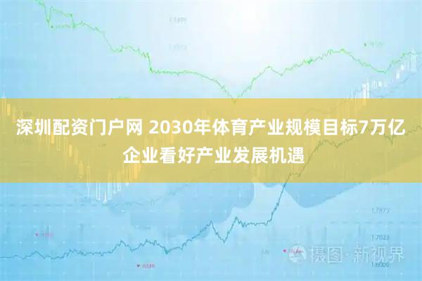 深圳配资门户网 2030年体育产业规模目标7万亿 企业看好产业发展机遇