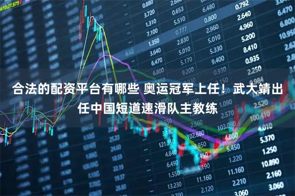 合法的配资平台有哪些 奥运冠军上任！武大靖出任中国短道速滑队主教练
