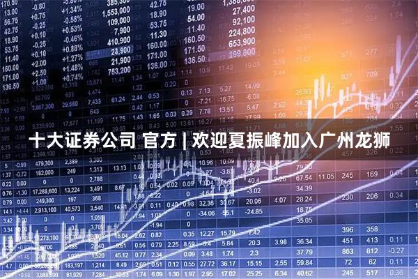 十大证券公司 官方 | 欢迎夏振峰加入广州龙狮