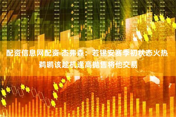 配资信息网配资 杰弗森：若锡安赛季初状态火热 鹈鹕该趁机逢高抛售将他交易