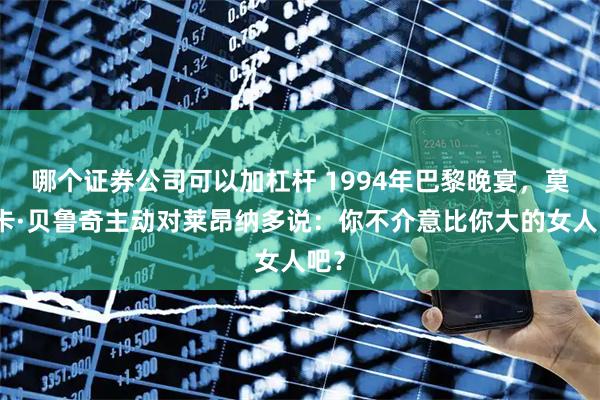哪个证券公司可以加杠杆 1994年巴黎晚宴，莫妮卡·贝鲁奇主动对莱昂纳多说：你不介意比你大的女人吧？