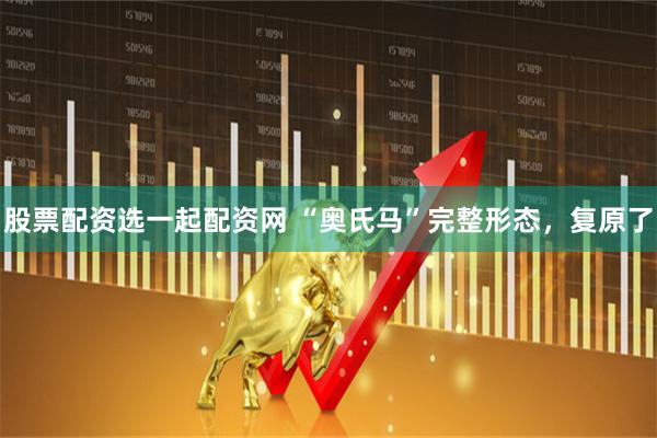 股票配资选一起配资网 “奥氏马”完整形态，复原了