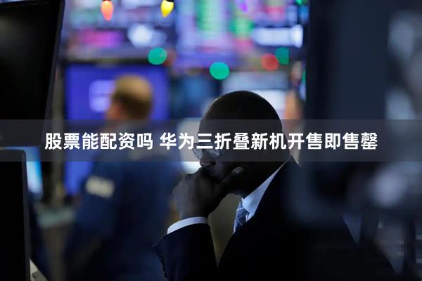 股票能配资吗 华为三折叠新机开售即售罄