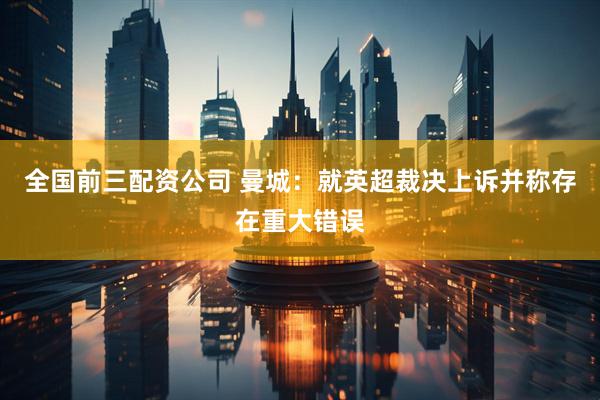 全国前三配资公司 曼城：就英超裁决上诉并称存在重大错误