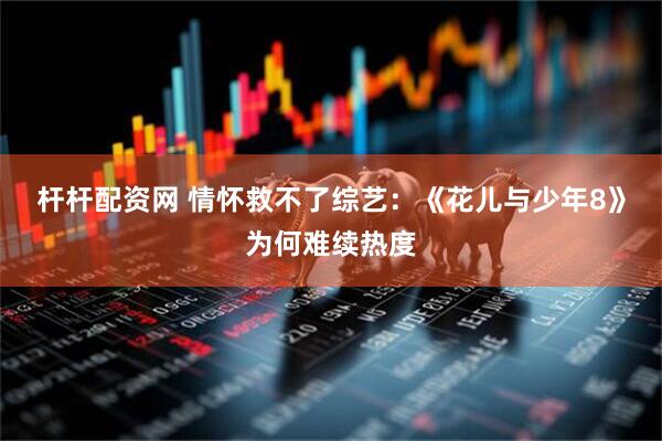 杆杆配资网 情怀救不了综艺：《花儿与少年8》为何难续热度