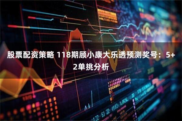 股票配资策略 118期顾小康大乐透预测奖号：5+2单挑分析