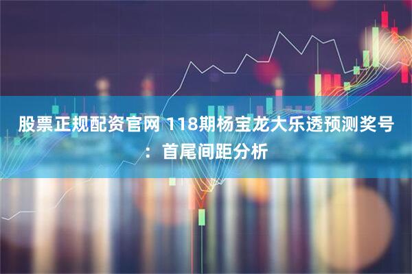 股票正规配资官网 118期杨宝龙大乐透预测奖号：首尾间距分析